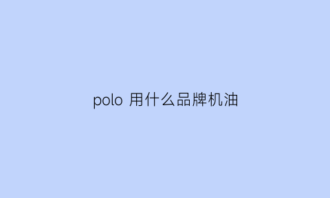 polo用什么品牌机油(polo用什么机油最合适)